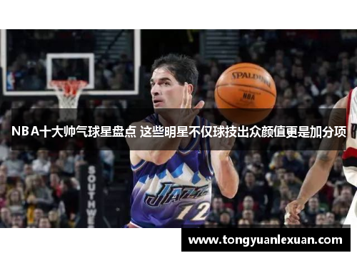 NBA十大帅气球星盘点 这些明星不仅球技出众颜值更是加分项