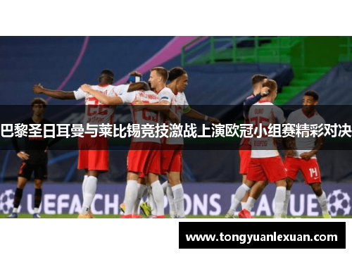 巴黎圣日耳曼与莱比锡竞技激战上演欧冠小组赛精彩对决