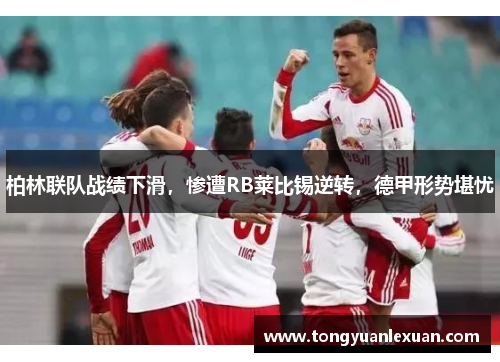 柏林联队战绩下滑，惨遭RB莱比锡逆转，德甲形势堪忧