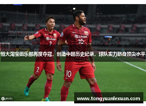 恒大淘宝俱乐部再度夺冠，创造中超历史纪录，球队实力跻身顶尖水平